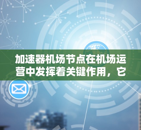 加速器机场节点在机场运营中发挥着关键作用，它们通过加速飞机的飞行时间，改善旅客体验，并支持机场的高效运营。以下是对加速器机场节点的详细分析