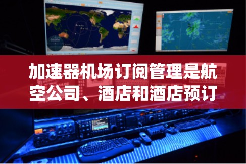 加速器机场订阅管理是航空公司、酒店和酒店预订系统中的一项重要功能，旨在通过订阅这些机场的航班和酒店，确保飞机能够顺利起飞。以下是该功能的主要内容和流程