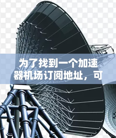 为了找到一个加速器机场订阅地址，可以按照以下步骤进行