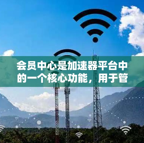 会员中心是加速器平台中的一个核心功能，用于管理会员、积分以及相关活动。以下是对会员中心的主要功能和结构的详细说明