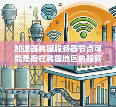 加速器韩国服务器节点可能是指在韩国地区的服务器上使用加速器的服务器或应用。加速器通常是指用于加速文件传输、服务器连接、或者提高服务器性能的工具 加速器韩国服务器节点可能是指在韩国地区的服务器上使用加速器的服务器或应用。加速器通常是指用于加速文件传输、服务器连接、或者提高服务器性能的工具