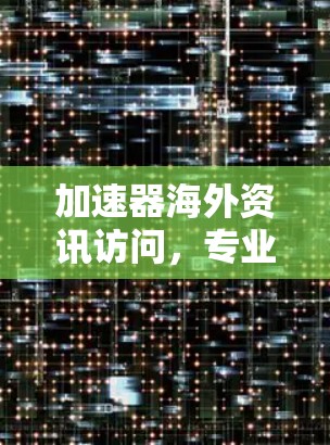 加速器海外资讯访问,专业技术助力海外市场 加速器海外资讯访问,专业技术助力海外市场