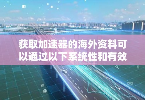 获取加速器的海外资料可以通过以下系统性和有效的途径进行 获取加速器的海外资料可以通过以下系统性和有效的途径进行