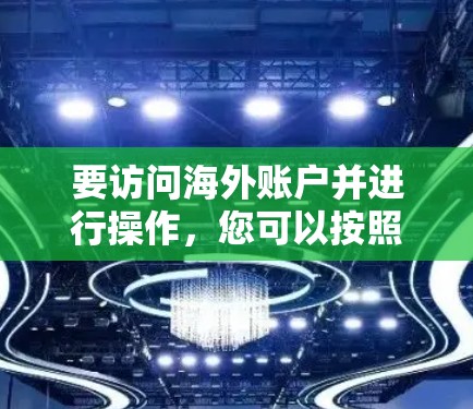 要访问海外账户并进行操作,您可以按照以下步骤操作 要访问海外账户并进行操作,您可以按照以下步骤操作