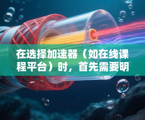 在选择加速器(如在线课程平台)时,首先需要明确自己的需求和目标。以下是一个结构化的建议,帮助您做出明智的选择 在选择加速器(如在线课程平台)时,首先需要明确自己的需求和目标。以下是一个结构化的建议,帮助您做出明智的选择
