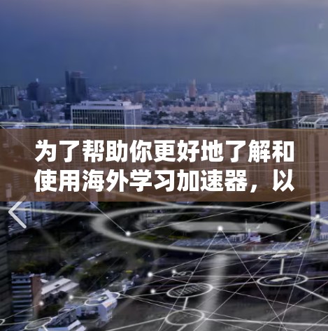 为了帮助你更好地了解和使用海外学习加速器,以下是一个结构清晰的指南 为了帮助你更好地了解和使用海外学习加速器,以下是一个结构清晰的指南