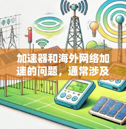 加速器和海外网络加速的问题，通常涉及到如何快速连接到国外的网络资源。以下是一些可能的解决方案，供您参考