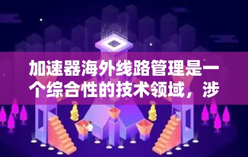 加速器海外线路管理是一个综合性的技术领域,涉及多个方面,旨在优化数据传输和网络连接。以下是该领域的主要内容和关键点 加速器海外线路管理是一个综合性的技术领域,涉及多个方面,旨在优化数据传输和网络连接。以下是该领域的主要内容和关键点