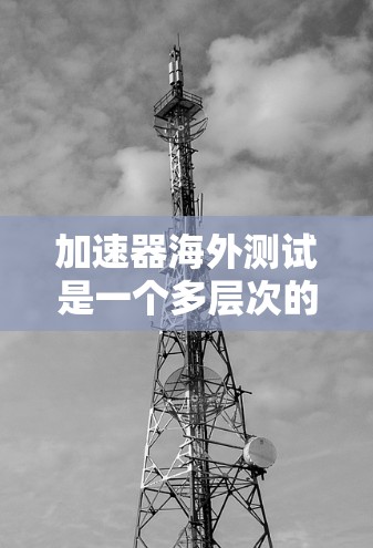 加速器海外测试是一个多层次的流程,旨在评估设备或工具在国际环境下的表现,以确保其稳定性和高效性。以下是一个结构化的总结 加速器海外测试是一个多层次的流程,旨在评估设备或工具在国际环境下的表现,以确保其稳定性和高效性。以下是一个结构化的总结