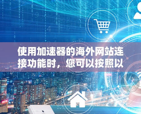 使用加速器的海外网站连接功能时,您可以按照以下步骤进行操作,以确保连接成功 使用加速器的海外网站连接功能时,您可以按照以下步骤进行操作,以确保连接成功