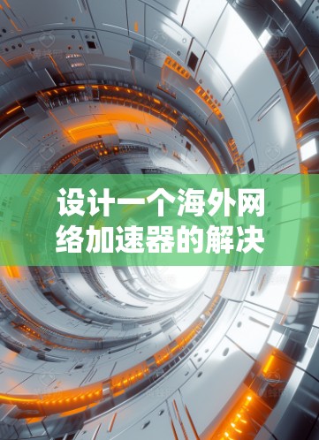 设计一个海外网络加速器的解决方案需要综合考虑多个方面，确保高效、安全且易于使用。以下是一个详细的步骤指南