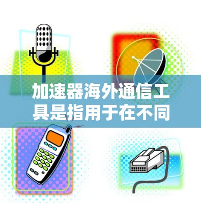 加速器海外通信工具是指用于在不同国家或地区的网络上快速传输数据的工具。这些工具通常支持多语言、自动解密、安全加密等功能，适用于国际通信、会议、比赛等场景。以下是一些常见的海外通信工具