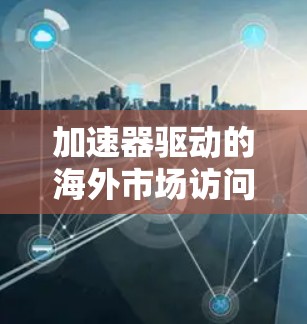 加速器驱动的海外市场访问 加速器驱动的海外市场访问