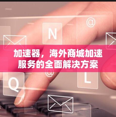 加速器,海外商城加速服务的全面解决方案 加速器,海外商城加速服务的全面解决方案
