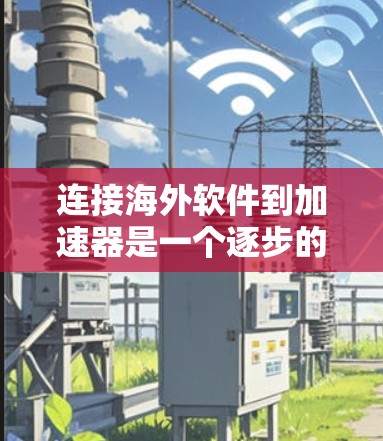 连接海外软件到加速器是一个逐步的过程,需要遵循以下步骤和方法 连接海外软件到加速器是一个逐步的过程,需要遵循以下步骤和方法
