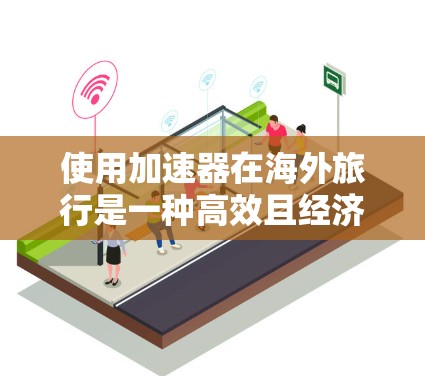 使用加速器在海外旅行是一种高效且经济的旅行方式，以下是详细的步骤指南