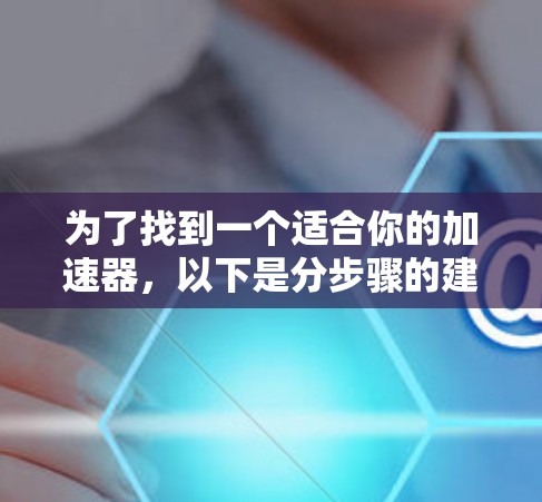 为了找到一个适合你的加速器,以下是分步骤的建议 为了找到一个适合你的加速器,以下是分步骤的建议