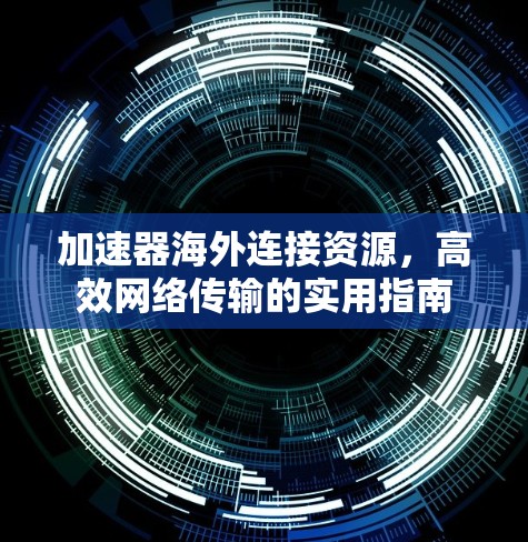 加速器海外连接资源，高效网络传输的实用指南