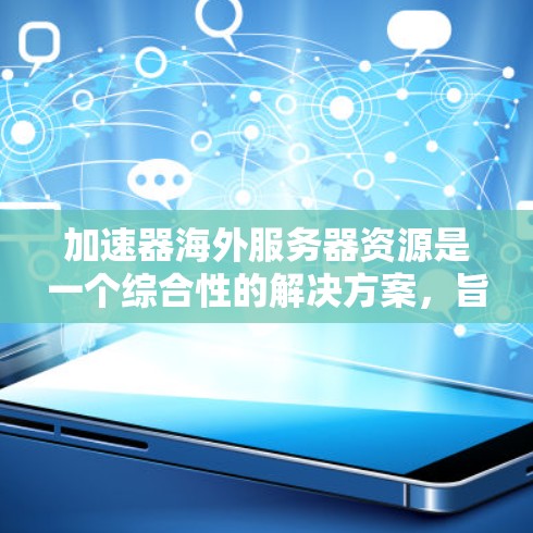 加速器海外服务器资源是一个综合性的解决方案,旨在提升服务器性能和优化网页加载效果。以下是对该主题的分步解释 加速器海外服务器资源是一个综合性的解决方案,旨在提升服务器性能和优化网页加载效果。以下是对该主题的分步解释