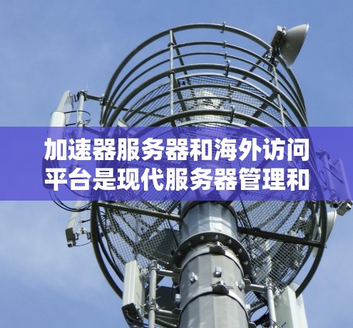 加速器服务器和海外访问平台是现代服务器管理和网络加速工具的两大支柱,它们共同帮助开发者高效地访问国外服务器,提升开发效率和用户体验。以下是对这两个工具的详细解析 加速器服务器和海外访问平台是现代服务器管理和网络加速工具的两大支柱,它们共同帮助开发者高效地访问国外服务器,提升开发效率和用户体验。以下是对这两个工具的详细解析