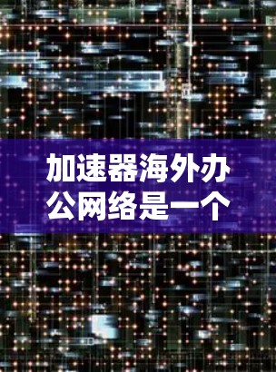 加速器海外办公网络是一个功能强大的工具，可以帮助你在国外工作的时候，更快地访问需要的资源，如书籍、网页、文档、视频等。以下是一些关键点，帮助你更好地使用加速器