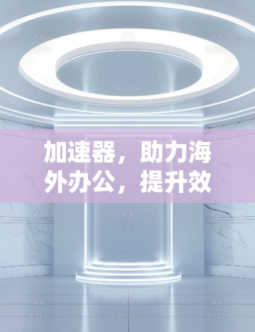 加速器,助力海外办公,提升效率与舒适度 加速器,助力海外办公,提升效率与舒适度