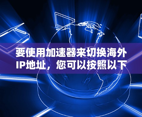 要使用加速器来切换海外IP地址,您可以按照以下步骤操作 要使用加速器来切换海外IP地址,您可以按照以下步骤操作