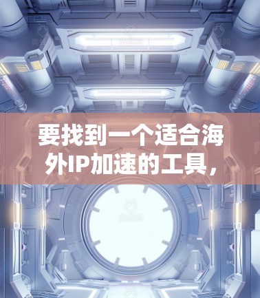 要找到一个适合海外IP加速的工具，可以按照以下步骤进行