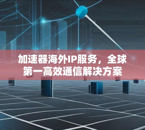 加速器海外IP服务，全球第一高效通信解决方案