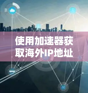 使用加速器获取海外IP地址是一个高效且便捷的方法,以下是详细的步骤指南 使用加速器获取海外IP地址是一个高效且便捷的方法,以下是详细的步骤指南