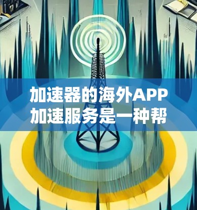 加速器的海外APP加速服务是一种帮助用户快速下载国内文件到国外的工具，主要是针对视频、电影、音乐、游戏等文件。以下是一些关键信息和注意事项