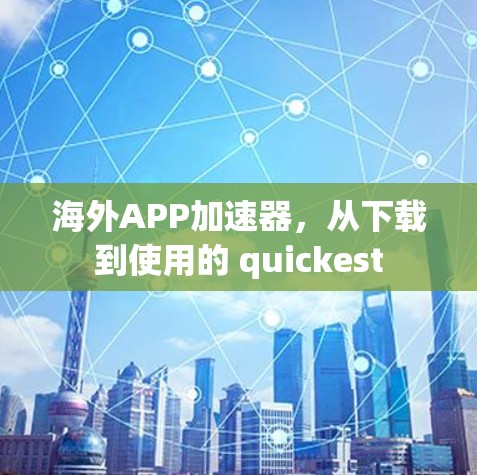 海外APP加速器,从下载到使用的 quickest 海外APP加速器,从下载到使用的 quickest