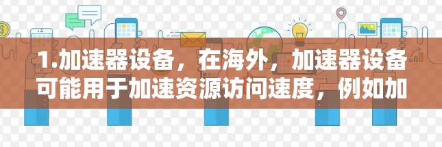 1.加速器设备，在海外，加速器设备可能用于加速资源访问速度，例如加速器技术在搜索引擎中的应用，用于提高数据搜索效率