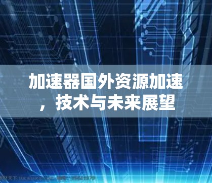 加速器国外资源加速，技术与未来展望