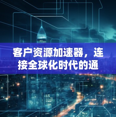 客户资源加速器，连接全球化时代的通信新范式