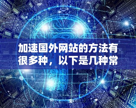 加速国外网站的方法有很多种，以下是几种常见的加速方式