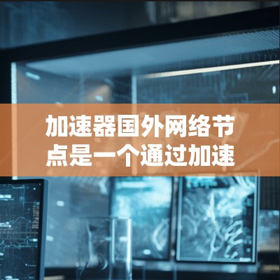 加速器国外网络节点是一个通过加速技术在全球范围内部署的网络设备，旨在提升网络连接的效率和性能。以下是对加速器国外网络节点的详细分析