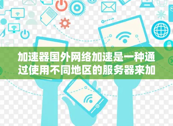 加速器国外网络加速是一种通过使用不同地区的服务器来加速用户网络速度的工具。以下是详细的步骤和建议，帮助您更好地理解和使用加速器