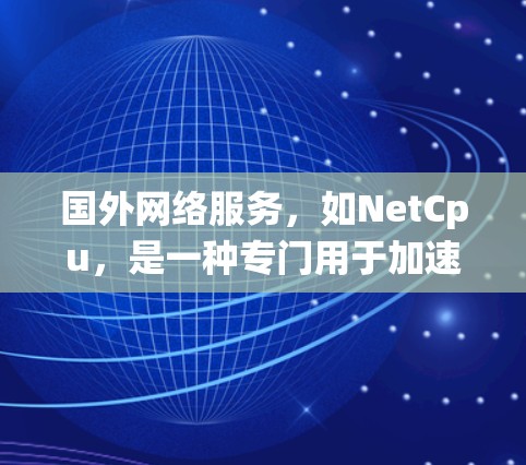 国外网络服务，如NetCpu，是一种专门用于加速互联网网络的加速器，通常在手机或电脑上安装，方便用户在无连接时快速下载文件、观看视频等。以下是对国外网络服务的系统性解释