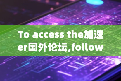 To access the加速er国外论坛,follow this organized approach: To access the加速er国外论坛,follow this organized approach: