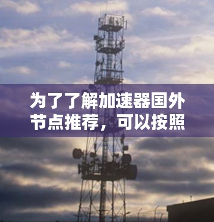 为了了解加速器国外节点推荐,可以按照以下步骤进行 为了了解加速器国外节点推荐,可以按照以下步骤进行