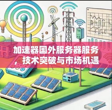 加速器国外服务器服务，技术突破与市场机遇