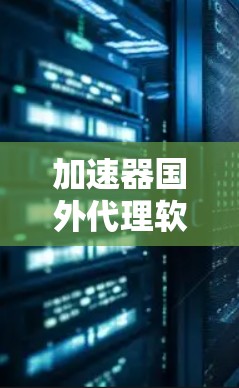 加速器国外代理软件通常指的是专门用于加速下载和安装国外网站的工具。这些软件可以帮助用户更快地下载和处理文件，特别是在跨国或复杂的下载过程中。以下是一些常见的加速器国外代理软件