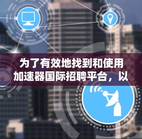 为了有效地找到和使用加速器国际招聘平台，以下是一个系统化的指南