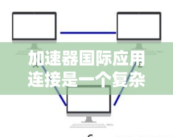 加速器国际应用连接是一个复杂但重要的领域，涉及多个步骤和知识。以下是一个系统化的指南，帮助你更好地理解和操作加速器与国际应用的连接