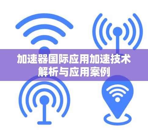 加速器国际应用加速技术解析与应用案例 加速器国际应用加速技术解析与应用案例