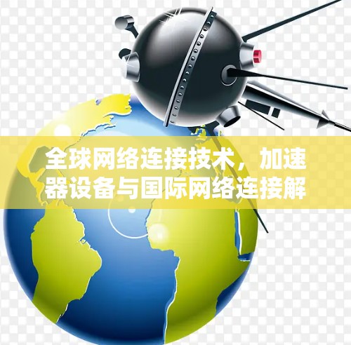 全球网络连接技术，加速器设备与国际网络连接解决方案