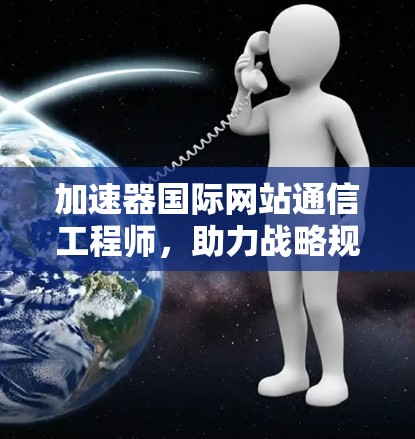 加速器国际网站通信工程师,助力战略规划与数据分析 加速器国际网站通信工程师,助力战略规划与数据分析