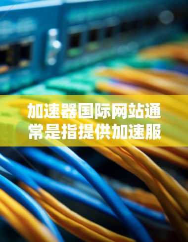 加速器国际网站通常是指提供加速服务的网站，用户可以通过输入地址后，加速器会处理网页加载的优化，如缓存、剪切、粘贴等技术，提升网页加载速度。以下是关于加速器国际网站的详细信息