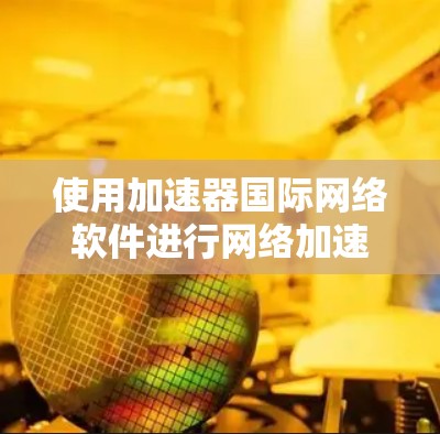 使用加速器国际网络软件进行网络加速时，以下是一步步的指南